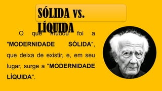 O que mudou foi a
"MODERNIDADE SÓLIDA",
que deixa de existir, e, em seu
lugar, surge a "MODERNIDADE
LÍQUIDA".
SÓLIDA vs.
LÍQUIDA
 