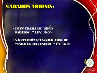 SÁBADOS MORAIS:SÁBADOS MORAIS:
• DEUS CHAMA DE “MEUSDEUS CHAMA DE “MEUS
SÁBADOS...” LEV. 19:30SÁBADOS...” LEV. 19:30
• SÃOTAMBÉMCLASSIFICADOS DESÃOTAMBÉMCLASSIFICADOS DE
““SÁBADOS DOSENHOR...” ÊX. 16:23SÁBADOS DOSENHOR...” ÊX. 16:23
 