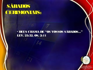 SÁBADOSSÁBADOS
CERIMONIAIS:CERIMONIAIS:
• DEUS CHAMA DE “OS VOSSOS SÁBADOS...”DEUS CHAMA DE “OS VOSSOS SÁBADOS...”
LEV. 23:32, OS. 2:11LEV. 23:32, OS. 2:11
 