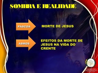 SOMBRA E REALIDADESOMBRA E REALIDADE
PÁSCOAPÁSCOA
ASMOSASMOS
MORTE DE JESUSMORTE DE JESUS
EFEITOS DA MORTE DEEFEITOS DA MORTE DE
JESUS NA VIDA DOJESUS NA VIDA DO
CRENTECRENTE
 