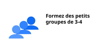 Formez des petits
groupes de 3-4
 