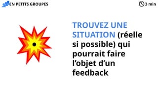 TROUVEZ UNE
SITUATION (réelle
si possible) qui
pourrait faire
l’objet d’un
feedback
3 min
EN PETITS GROUPES
 