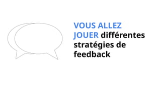 VOUS ALLEZ
JOUER différentes
stratégies de
feedback
 