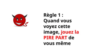 Règle 1 :
Quand vous
voyez cette
image, jouez la
PIRE PART de
vous même
 