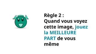 Règle 2 :
Quand vous voyez
cette image, jouez
la MEILLEURE
PART de vous
même
 