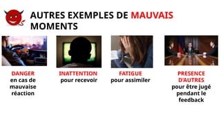 AUTRES EXEMPLES DE MAUVAIS
MOMENTS
DANGER
en cas de
mauvaise
réaction
INATTENTION
pour recevoir
FATIGUE
pour assimiler
PRESENCE
D’AUTRES
pour être jugé
pendant le
feedback
 