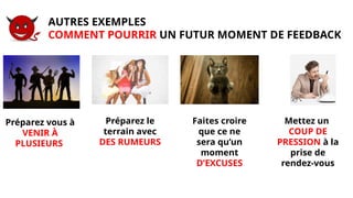 Préparez le
terrain avec
DES RUMEURS
Faites croire
que ce ne
sera qu’un
moment
D’EXCUSES
Mettez un
COUP DE
PRESSION à la
prise de
rendez-vous
AUTRES EXEMPLES
COMMENT POURRIR UN FUTUR MOMENT DE FEEDBACK
Préparez vous à
VENIR À
PLUSIEURS
 