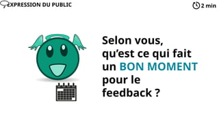 Selon vous,
qu’est ce qui fait
un BON MOMENT
pour le
feedback ?
2 min
EXPRESSION DU PUBLIC
 
