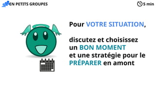 5 min
Pour VOTRE SITUATION,
discutez et choisissez
un BON MOMENT
et une stratégie pour le
PRÉPARER en amont
EN PETITS GROUPES
 