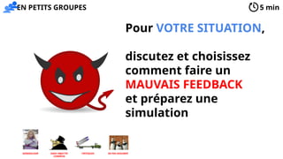 Pour VOTRE SITUATION,
discutez et choisissez
comment faire un
MAUVAIS FEEDBACK
et préparez une
simulation
5 min
EN PETITS GROUPES
NE PAS ASSUMER
SANS OBJECTIF
COMMUN
CRITIQUES
GENERALISER
 
