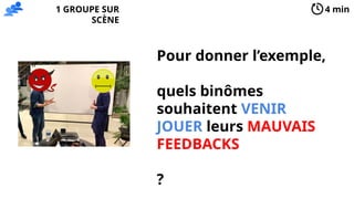 Pour donner l’exemple,
quels binômes
souhaitent VENIR
JOUER leurs MAUVAIS
FEEDBACKS
?
4 min
1 GROUPE SUR
SCÈNE
 