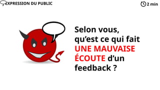Selon vous,
qu’est ce qui fait
UNE MAUVAISE
ÉCOUTE d’un
feedback ?
2 min
EXPRESSION DU PUBLIC
 
