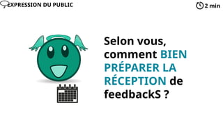 Selon vous,
comment BIEN
PRÉPARER LA
RÉCEPTION de
feedbackS ?
2 min
EXPRESSION DU PUBLIC
 