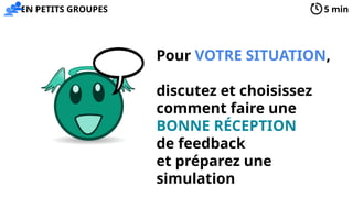 Pour VOTRE SITUATION,
discutez et choisissez
comment faire une
BONNE RÉCEPTION
de feedback
et préparez une
simulation
5 min
EN PETITS GROUPES
 
