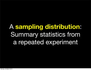 A sampling distribution:
               Summary statistics from
                a repeated experiment


Monday, 22 March 2010
 