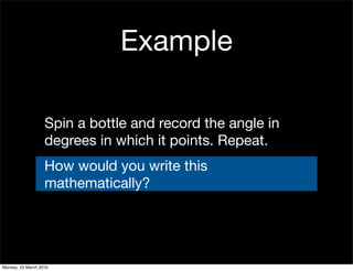Example

                   Spin a bottle and record the angle in
                   degrees in which it points. Repeat.
                   How would you write this
                   mathematically?




Monday, 22 March 2010
 