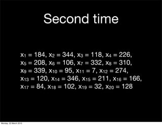 Second time

                   x1 = 184, x2 = 344, x3 = 118, x4 = 226,
                   x5 = 208, x6 = 106, x7 = 332, x8 = 310,
                   x9 = 339, x10 = 95, x11 = 7, x12 = 274,
                   x13 = 120, x14 = 346, x15 = 211, x16 = 166,
                   x17 = 84, x18 = 102, x19 = 32, x20 = 128




Monday, 22 March 2010
 