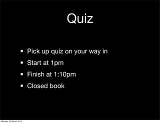 Quiz

                   • Pick up quiz on your way in
                   • Start at 1pm
                   • Finish at 1:10pm
                   • Closed book




Monday, 22 March 2010
 