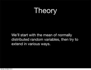 Theory


                   We’ll start with the mean of normally
                   distributed random variables, then try to
                   extend in various ways.




Monday, 22 March 2010
 