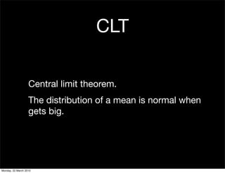 CLT

                   Central limit theorem.
                   The distribution of a mean is normal when
                   gets big.




Monday, 22 March 2010
 