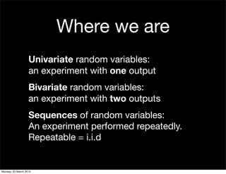 Where we are
                   Univariate random variables:
                   an experiment with one output
                   Bivariate random variables:
                   an experiment with two outputs
                   Sequences of random variables:
                   An experiment performed repeatedly.
                   Repeatable = i.i.d


Monday, 22 March 2010
 