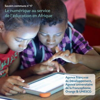 Savoirs communs n°17
Le numérique au service
de l’éducation en Afrique
Agence Française
de Développement,
Agence universitaire
de la Francophonie,
Orange & UNESCO
 