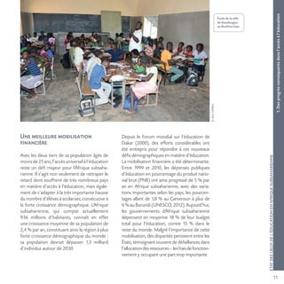 11
©AUF/OPERA
1.Desprogrèsconséquentsdansl’accèsàl’éducation
ÉTATDESLIEUXDEL’ÉDUCATIONENAFRIQUESUBSAHARIENNE
Une meilleure mobilisation
financière
Avec les deux tiers de sa population âgés de
moinsde25ans,l’accèsuniverselàl’éducation
reste un défi majeur pour l’Afrique subsaha-
rienne. Il s’agit non seulement de rattraper le
retard dont souffrent de très nombreux pays
en matière d’accès à l’éducation, mais égale-
ment de s’adapter à la très importante hausse
du nombre d’élèves à scolariser, consécutive à
la forte croissance démographique. L’Afrique
subsaharienne, qui compte actuellement
936 millions d’habitants, connaît en effet
une croissance moyenne de sa population de
2,4 % par an, constituant ainsi la région à plus
forte croissance démographique du monde :
sa population devrait dépasser 1,3 milliard
d’individus autour de 2030.
Depuis le Forum mondial sur l’éducation de
Dakar (2000), des efforts considérables ont
été entrepris pour répondre à ces nouveaux
défis démographiques en matière d’éducation.
La mobilisation financière a été déterminante.
Entre 1999 et 2010, les dépenses publiques
d’éducation en pourcentage du produit natio-
nal brut (PNB) ont ainsi progressé de 5 % par
an en Afrique subsaharienne, avec des varia-
tions importantes selon les pays, les pourcen-
tages allant de 1,8 % au Cameroun à plus de
6 % au Burundi (UNESCO, 2012). Aujourd’hui,
les gouvernements d’Afrique subsaharienne
dépensent en moyenne 18 % de leur budget
total pour l’éducation, contre 15 % dans le
reste du monde. Malgré l’importance de cette
mobilisation, des disparités persistent entre les
États, témoignant souvent de défaillances dans
l’allocationdesressources–lesfraisdefonction-
nement y occupant une part trop importante.
École de la ville
de Koudougou
au Burkina Faso.
 