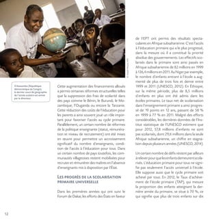 12
©JosephMoura,AFD
Cette augmentation des financements alloués
a permis certaines réformes structurelles telles
que la suppression des frais de scolarité dans
des pays comme le Bénin, le Burundi, le Mo-
zambique, l’Ouganda ou encore la Tanzanie.
Cette réduction des coûts de l’éducation pour
les parents a ainsi souvent joué un rôle impor-
tant pour favoriser l’accès au cycle primaire.
Parallèlement, un certain nombre de réformes
de la politique enseignante (statut, rémunéra-
tion et niveau de recrutement) ont été mises
en œuvre pour permettre un accroissement
significatif du nombre d’enseignants, condi-
tion de l’accès à l’éducation pour tous. Dans
un certain nombre de pays toutefois, les com-
munautés villageoises restent mobilisées pour
recruter et rémunérer des maîtres en l’absence
d’enseignants mis à disposition par l’État.
Les progrès de la scolarisation
primaire universelle
Dans les premières années qui ont suivi le
Forum de Dakar, les efforts des États en faveur
de l’EPT ont permis des résultats specta-
culaires en Afrique subsaharienne. C’est l’accès
à l’éducation primaire qui a le plus progressé,
dans la mesure où il a constitué la priorité
absolue des gouvernements. Les effectifs sco-
larisés dans le primaire sont ainsi passés en
Afrique subsaharienne de 82 millions en 1999
à136,4millionsen2011.AuNigerparexemple,
le nombre d’enfants entrant à l’école a aug-
menté de plus de trois fois et demie entre
1999 et 2011 (UNESCO, 2012). En Éthiopie,
sur la même période, plus de 8,5 millions
d’enfants en plus ont été admis dans les
écoles primaires. Le taux net de scolarisation
dans l’enseignement primaire a ainsi progres-
sé de 19 points en 12 ans, passant de 58 %
en 1999 à 77 % en 2011. Malgré des efforts
considérables, les dernières données de l’Ins-
titut statistique de l’UNESCO estiment que
pour 2012, 57,8 millions d’enfants ne sont
pas scolarisés, dont 29,6 millions dans la seule
Afrique subsaharienne, un chiffre en stagna-
tion depuis plusieurs années (UNESCO, 2014).
Uncertainnombrededéfisrestentparailleurs
àreleverpourquelesenfantsdemeurentscola-
risés. L’éducation primaire pour tous ne signi-
fie pas seulement l’accès universel à l’école.
Elle suppose aussi que le cycle primaire soit
achevé par tous. En 2012, le Taux d’achève-
ment de l’école primaire (TAP), qui mesure
la proportion des enfants atteignant la der-
nière année du primaire, se situe à 70 %, ce
qui signifie que plus de trois enfants sur dix
À Kassombo (République
démocratique du Congo),
le dernier cours de géographie
de l’année scolaire est animé
par le directeur.
 