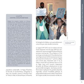15
©DidierGrebert,AFD
1.Desprogrèsconséquentsdansl’accèsàl’éducation
ÉTATDESLIEUXDEL’ÉDUCATIONENAFRIQUESUBSAHARIENNE
Les élèves d’une école
en Mauritanie.
LA LUTTE
CONTRE L’ANALPHABÉTISME
Malgré les progrès réalisés en Afrique
subsaharienne, l’analphabétisme demeure
un enjeu de taille. Le taux d’alphabétisme
n’a en effet pas suffisamment progressé
pour compenser les effets de la croissance
démographique. Par conséquent, le nombre
d’adultes analphabètes a augmenté de 27 %
au cours des 20 dernières années, pour
atteindre 169 millions en 2010 (UNESCO,
2012). Ainsi, sur les 775 millions d’adultes
analphabètes à travers le monde en 2010,
plus d’un cinquième se trouvait en Afrique
subsaharienne – soit 20 % de la population
adulte. La région concentre également les
pays ayant le plus faible taux d’alphabé-
tisme au monde. C’est notamment le cas du
Niger (28,7 %), du Burkina Faso (28,7 %),
du Mali (33,4 %), du Tchad (35,4 %) ou
encore de l’Éthiopie (39 %), qui ont un taux
d’alphabétisme des adultes bien inférieur à
50 %. Certains pays font cependant figure
d’exception – à l’image de la Guinée équa-
toriale, qui enregistre un taux d’alphabé-
tisme de 94 %. Pour que les enfants puissent
apprendre, il est nécessaire qu’ils puissent
grandirdansunenvironnementlettré.C’est
pourquoi l’alphabétisation des adultes est
une condition nécessaire de la garantie
d’une éducation de qualité pour les en-
fants, comme le rappelaient les objectifs
du forum de Dakar.
population scolarisable : le Niger, l’Érythrée,
le Burundi, la Guinée-Bissau, l’Ouganda et,
dans une moindre mesure, le Burkina Faso,
le Tchad, le Mali, le Mozambique, le Rwanda,
le Sénégal et le Malawi sont particulièrement
concernés par cette double contrainte.
Le rapport EPT 2012 met en évidence de très
fortes disparités entre les pays d’Afrique sub-
saharienne:lepourcentaged’enfantsexclusdu
primaire n’est que de 7 % au Gabon et 14 %
au Congo contre plus de 55 % au Burkina Faso
etauNiger(Unicef,2014).Lesécartsentermes
de proportion d’exclus du 1er
cycle du collège
sont encore plus importants avec 6 % au
Gabon contre 68 % au Burkina Faso et 73 %
au Niger. Aussi est-il souvent inapproprié
de parler de l’Afrique subsaharienne en tant
qu’ensemble homogène : des facteurs de dif-
férenciation expliquent les grandes disparités
régionales, comme l’instabilité politique, la
prépondérancedeszonesrurales,l’importance
de l’origine sociale, la structuration sociale, etc.
 