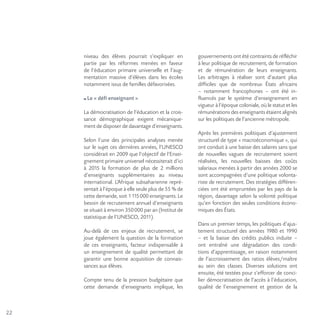 22
niveau des élèves pourrait s’expliquer en
partie par les réformes menées en faveur
de l’éducation primaire universelle et l’aug-
mentation massive d’élèves dans les écoles
notamment issus de familles défavorisées.
Le « défi enseignant »
La démocratisation de l’éducation et la crois-
sance démographique exigent mécanique-
ment de disposer de davantage d’enseignants.
Selon l’une des principales analyses menée
sur le sujet ces dernières années, l’UNESCO
considérait en 2009 que l’objectif de l’Ensei-
gnement primaire universel nécessiterait d’ici
à 2015 la formation de plus de 2 millions
d’enseignants supplémentaires au niveau
international. L’Afrique subsaharienne repré-
sentait à l’époque à elle seule plus de 55 % de
cette demande, soit 1115000 enseignants. Le
besoin de recrutement annuel d’enseignants
se situait à environ 350000 par an (Institut de
statistique de l’UNESCO, 2011).
Au-delà de ces enjeux de recrutement, se
joue également la question de la formation
de ces enseignants, facteur indispensable à
un enseignement de qualité permettant de
garantir une bonne acquisition de connais-
sances aux élèves.
Compte tenu de la pression budgétaire que
cette demande d’enseignants implique, les
gouvernements ont été contraints de réfléchir
à leur politique de recrutement, de formation
et de rémunération de leurs enseignants.
Les arbitrages à réaliser sont d’autant plus
difficiles que de nombreux États africains
– notamment francophones – ont été in-
fluencés par le système d’enseignement en
vigueur à l’époque coloniale, où le statut et les
rémunérations des enseignants étaient alignés
sur les politiques de l’ancienne métropole.
Après les premières politiques d’ajustement
structurel de type « macroéconomique », qui
ont conduit à une baisse des salaires sans que
de nouvelles vagues de recrutement soient
réalisées, les nouvelles baisses des coûts
salariaux menées à partir des années 2000 se
sont accompagnées d’une politique volonta-
riste de recrutement. Des stratégies différen-
ciées ont été empruntées par les pays de la
région, davantage selon la volonté politique
qu’en fonction des seules conditions écono-
miques des États.
Dans un premier temps, les politiques d’ajus-
tement structurel des années 1980 et 1990
– et la baisse des crédits publics induite –
ont entraîné une dégradation des condi-
tions d’apprentissage, en raison notamment
de l’accroissement des ratios élèves/maître
au sein des classes. Diverses solutions ont
ensuite, été testées pour s’efforcer de conci-
lier démocratisation de l’accès à l’éducation,
qualité de l’enseignement et gestion de la
 