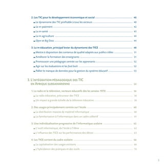 3
2. Les TIC pour le développement économique et social_______________________________________________________________ 40
Le dynamisme des TIC profitable à tous les secteurs _______________________________________________________________________ 40
Le m-paiement _____________________________________________________________________________________________________________________________________________ 42
La m-santé _____________________________________________________________________________________________________________________________________________________ 43
La m-agriculture __________________________________________________________________________________________________________________________________________ 44
Open et Big Data ___________________________________________________________________________________________________________________________________________ 44
3. La m-éducation, principal levier du dynamisme des TICE ________________________________________________________ 48
Mettre à disposition des contenus de qualité adaptés aux publics cibles _________________________________ 51
Améliorer la formation des enseignants ______________________________________________________________________________________________ 51
Promouvoir une pédagogie centrée sur les apprenants __________________________________________________________________ 52
Agir sur les évaluations et les feed-back ________________________________________________________________________________________________ 52
Pallier le manque de données pour la gestion du système éducatif ___________________________________________ 53
3. L’intégration pédagogique des TIC
en Afrique subsaharienne _______________________________________________________________________________________________________ 54
1. La radio et la télévision, vecteurs éducatifs dès les années 1970 ____________________________________________ 56
La radio éducative, précurseur des TICE ______________________________________________________________________________________________ 56
Un impact à grande échelle de la télévision éducative ____________________________________________________________________ 58
2. Des usages principalement centrés sur l’école ____________________________________________________________________________ 60
La distribution massive de matériel informatique ____________________________________________________________________________ 60
La familiarisation à l’informatique dans un cadre collectif ____________________________________________________________ 61
3. Une individualisation progressive de l’informatique scolaire _________________________________________________ 62
L’outil informatique, de l’école à l’élève ______________________________________________________________________________________________ 62
L’influence des TICE sur les performances des élèves _____________________________________________________________________ 63
4. Les TICE sortent du cadre scolaire ___________________________________________________________________________________________________ 66
La capitalisation des usages existants ___________________________________________________________________________________________________ 66
L’hybridation des pratiques et des outils _____________________________________________________________________________________________ 70
 