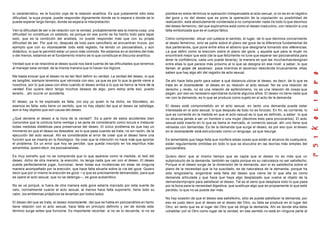 lo carácterístico, es la función coja de la relación analítica. Es que justamente sólo esta
dificultad, la suya propia, puede responder dignamente donde se lo espera o donde se lo
puede esperar largo tiempo, donde se espera la interpretación.
Ven la dificultad de ser o de relación con la verdad, probablemente sea la misma cosa; una
dificultad no constituye un estatuto, es porque en ese punto se ha hecho todo para tapar
esto, que es la condición del analista, no puede responder más que con su propia
dificultad de ser. Por qué no, después de todo para camuflarlo se encuentran trucos, por
ejemplo que con su inconsciente todo está reglado, ha tenido un psicoanálisis, y aún
didáctico, lo que le permitió estar un poco más cómodo. No estamos en el dominio del más
o del menos, estamos en el fundamento mismo de lo que constituye el discurso analítico.
Verdad que si se relacióna al deseo quizá nos dará cuenta de las dificultades que tenemos
al manejar esta verdad, de la misma manera que lo hacen los lógicos.
Me basta evocar que el deseo no es tan fácil definir su verdad. La verdad del deseo, sí que
es tangible, siempre tenemos que vérnosla con eso, ya que es por lo que la gente viene a
nosotros, por lo que pasa con ellos cuando el deseo arriba a lo que se llama la hora de la
verdad. Eso quiere decir tengo muchos deseos de algo, pero estoy ante eso, puedo
tenerlo... ahí ocurre un accidente.
El deseo, ya lo he explicado es falta, (no soy yo quien lo ha dicho, es Sócrates), en
esencia es falta; esto tiene un sentido, que no hay objeto del que el deseo se satisfaga,
aún si hay objetos que son causa del deseo.
¿Qué deviene el deseo a la hora de la verdad?. Es a partir de estos accidentes bien
conocidos que la cordura toma ventaja y se jacta de considerarlo como locura e instaurar
todas medidas dietéticas para preservarse del deseo. El único problema es que hay un
momento en que el deseo es deseable, es lo que pasa cuando se trata, no sin razón, de la
ejecución del acto sexual. Ahí es considerable el error de creer que el deseo tiene una
función que se inserta en lo fisiológico. Se cree que la intención no hace más que aportar
el problema. Es un error que hoy se percibe, que queda inscripto en los espíritus más
advertidos, quiero decir, los psicoanalistas.
Es muy extraño que no se comprenda que lo que aparece como la medida, el test del
deseo, dicho de otra manera, la erección, no tenga nada que ver con el deseo. El deseo
puede perfectamente jugar, funcionar, tener todas sus incidencias sin estar de ninguna
manera acompañado por la erección, que hace falta situarla sobre la vía del goce. Quiero
decir que por sí mismo la erección es goce —y que es precisamente demandado, para que
se opere el acto sexual, que no se detenga—, es goce autoerótico.
No se ve porqué, si fuera de otra manera este goce estaría marcado por esta suerte de
velo, normalmente cuanto el acto sexual, al menos hace falta suponerlo, tiene todo su
valor, los emblemas priápticos se levantan por todos lados.
El deseo del que se trata, el deseo inconsciente , del que se habla en psicoanálisis en tanto
tiene relación con el acto sexual, hace falta en principio definirlo y ver de donde este
término surge antes que funcione. Es importante recordar, si no se lo recuerda, si no se
plantea en estos términos la operación indispensable al acto sexual, si no es en el registro
del goce y no del deseo que se pone la operación de la copulación su posibilidad de
realización, está absolutamente condenada a no comprender nada de todo lo que decimos
del deseo femenino, del que explicamos está como el deseo masculino, con relación a una
falta simbolizada que es el cuerpo fálico.
Cómo comprender, situar con justeza el sentido, el lugar, de lo que decimos concerniente
al deseo femenino, sino se parte sobre el plano del goce de la diferencia fundamental de
dos partenaires, que pone entre ellos el abismo que designaría tomando dos referencias.
La que definí como la erección sobre el plano del goce, y aquella que para la mujer no
encontraré mejor que esta (de la que felizmente no tuve que esperar ser psicoanalista para
tener la confidencia, cada uno puede tenerla), la manera en que las muchachasdesignan
entre ellas lo que parece más próximo al lo que se designa en ese nivel: a saber, lo que
llaman el golpe de ascensor, pasa mientras el ascensor desciende bruscamente, ellas
saben que hay algo ahí del registro de acto sexual.
De ahí hace falta partir para saber a qué distancia ubicar el deseo, es decir, de lo que se
trata en el inconsciente : el deseo en su relación al acto sexual. No es una relación de
derecho y revés, no es una relación de epifenómeno, no es una relación de cosas que
pegan, por eso es necesario ejercitarse durante algunos años. El deseo no tiene nada que
ver con la demanda, es lo que se produce como sujeto en el acto de la demanda.
El deseo está comprometido en el acto sexual, en tanto una demanda puede estar
interesada en el acto sexual, lo que después de todo no es forzoso. En fin, es corriente, lo
que es corriente en la medida en que el acto sexual es lo que es definido, a saber: lo que
no alcanza jamás a ser un hombre o una mujer (decimos esto para provocarlos). El acto
sexual está inserto en lo que se llama el mercado, el comercio sexual, ahí uno tiene que
vérselas con demandas. Es de la demanda que surge el deseo, es por eso que el deseo
en el inconsciente está estructurado como un lenguaje, ya que resurge.
Es lamentable que haga falta que vocifere estas cosas que están al alcance de cualquiera,
están regularmente omitidas en todo lo que se elucubra en las teorías más simples del
psicoanálisis.
Quiero decir que al mismo tiempo que se capta que el deseo no es más que un
subproducto de la demanda, también se capta porque es su naturaleza no ser satisfecho.
Porque si el deseo surge de la dimensión de la demanda, aún si es satisfecha sobre el
plano de la necesidad que la ha suscitado, es de naturaleza de la demanda, porque ha
sido lengüistería, engendrar esta falla del deseo que viene de lo que ella es como
demanda articulada y que hace que haya algo desplazado que vuelve al objeto de la
demandaimpropio para satisfacer el deseo. Tal es el seno que desplaza todo lo que pasa
por la boca para la necesidad digestiva, que sustituye algo que es propiamente lo que está
perdido, lo que no se puede dar más.
No hay ocasión de que el deseo sea satisfecho, sólo se puede satisfacer la demanda; por
eso es justo decir que el deseo es el deseo del Otro, su falla se produce en el lugar del
Otro, en tanto que es al lugar del Otro que se dirige la demanda. Ahí es donde ella debe
cohabitar con el Otro como lugar de la verdad, en ese sentido no está en ninguna parte al
 