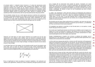 Al principio tendré -1, habiendo hecho funcionar el -1 estas dos operaciones serán
involutivas y darán cero como resultado basta considerar este diagrama. Para ciertas
exigencias intuitivas que pueden ser las vuestras propongo remitirse a un artículo
aparecido en la revista Les Temps Modernes sobre la estructura en matemática, podría
extenderse más pero a pesar de lo reducido mastican las cosas con un extremo cuidado,
veinticuatro páginas donde se procede paso a paso. Ejercicio no obstante útil para
aquellos que aman las extensiones, ejercicio que les puede suavizar ese grupo de Klein.
Se los presento, porque nos va a rendir algunos servicios si partimos de la estructura;
recordaran ciertos pasos alrededor de los cuales lo he hecho girar, para que adviertan que
el funcionamiento de un grupo bastante estructurado puede contentarse con cuatro
elementos, los cuales están representados aquí sobre la red que los soporta por los
vértices donde se vuelve a encontrar las aristas de esta figura que ven inscripta.
Observen que esta figura no tiene ninguna diferencia con aquella que les doy aquí
rápidamente y que presenta cuatro vértices, cada uno teniendo la propiedad de estar
ligado a los otros tres, desde el punto de vista de la estructura es la misma. No tendremos
más que juntar los vértices de dos en dos para ver que es la misma estructura. El punto
medio de esta estructura no tiene ningún privilegio, la ventaja de marcarlo de otra manera
es que no hay privilegio.
La otra figura tiene aún otra ventaja, es la de hacerles percibir que ahí hay alguna cosa
entre otras, como la noción de relación proporcional para cubrirla enteramente. Algo
funciona de otras estructuras según la ley del grupo de Klein, se trata para nosotros de
saber si funciona la metáfora tal como la he representado por la estructura:
S
S
.
S
x
S(
1
s
)1
2
?
S es un significante en tanto se plantea en posición metafórica o de sustitución por
relación a otro significante, viniendo por lo tanto a sustituirse a S' algo se produce en tanto
que la ligazón S' es conservada como posible de reprimir, resultando una nueva
significación. Dicho de otra manera: un efecto de significado. Dos significantes están en
causa, dos posiciones de uno de estos significantes y un elemento heterogéneo, el cuarto
elemento s, significado, es resultado de la metáfora, que inscribo como S en tanto que ha
venido a reemplazar, S' deviene el factor de una S paréntesis que llamo el efecto
metafórico de significación.
Lo saben, doy importancia a esta estructura porque es fundamental para explicar la
estructura del inconsciente, es a saber, que en el momento considerado como primero,
original de la represión, se trata de un efecto de sustitución significante en el origen.
Origen lógico y no otra cosa, Lo que esta sustituido tiene un efecto dependiente de la
lengua que puede permitir expresarnos de una manera viva: el sustituto tiene por efecto
sustituir a lo que se sustituye.
Se encuentra que de hecho estas sustituciones en la posición, que como muy mal se la
imaginó borrada es simplemente sustituida, la posición que les traduzco: ¿La Unterdrück
de Freud, es entonces lo mismo que la represión?
Por paradójico que parezca lo reprimido al nivel de esta teoría, no se soporta, no está
escrito más que al nivel de su retorno.
Es en tanto que el significante extraído de la fórmula de la metáfora viene en ligazón en la
cadena con lo que ha constituido el sustituto, que tocamos con la tinta de los dedos lo
reprimido; dicho de otra manera: el representante de la primera representación en tanto
que ella está ligada al primer hecho lógico, de lo reprimido.
Sienten inmediatamente la relación con la forma no idéntica sino paralela, que el
significante es lo que representa un sujeto para otro significante debe aparecerles así la
metáfora del funcionamiento del inconsciente.
La S en tanto que resurge para permitir el retorno de la S' reprimida, la S representa al
sujeto del inconsciente al nivel de algo otro que está allí, del que tenemos que determinar
el efecto como efecto de significación y que se llama: el síntoma. Es de esto que tenemos
que ocuparnos y que era necesario recordar en tanto esta formula de cuatro términos es la
célula, el núcleo donde nos aparece la dificultad propia de establecer del sujeto una lógica
primordial como tal, en tanto viene a unir lo que otros tuvieron para otras disciplinas al
poder llegar a un punto de rigor superior, aquel de la lógica matemática, que se expresa en
esto: que no es más sostenible ahora considerar que haya un universo de discurso.
Está claro que en el grupo de Klein nada implica esta falla del universo de discurso, pero
nada implica tampoco que esta falla no esté ahí, pues lo propio de esta falla es que si esté
manifestada en ciertos puntos de paradoja, que no son siempre tan paradójicos como eso,
la pretendida paradoja de Russell no es tal; el universo no se cierra. Nada indica al
principio una estructura tan fundamental en el orden de las referencias estructurantes que
el grupo de Klein no nos permita asir de una manera apropiada; nuestras operaciones no
nos permiten soportar lo que se trata de soportar, es decir, en esta ocasión esta aquí mi
mira de hoy: la relación que podemos atribuir a nuestra exigencia de dar su estatuto
estructural al inconsciente con el cogito cartesiano.
 