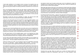 A este cogito cartesiano no lo he elegido al azar; es porque el se presenta como una
aporía, una contradicción radical al estatuto del inconsciente, que tantos debates han
desde entonces girado alrededor del estatuto pretendido fundamental de la conciencia de
sí.
Pero si se encontrara después de todo que este cogito se presenta siendo el mejor
anverso del pretendido estatuto del inconsciente, habría podido ganarse algo como
podemos presumir; este no es el punto inverosímil que podría asimismo concebirse. Esto
no es una formulación sino un descubrimiento de lo que es el inconsciente antes del
advenimiento, antes de la inauguración, del sujeto del inconsciente, en tanto que este
sujeto es coextensivo del advenimiento de la ciencia.
Recuerden el punto del cual les he señalado su interés: ese grafo tal cono está
desarrollado a nivel del articulo Subversión del sujeto y dialéctica del deseo.
¿Qué es lo que quiere decir eso que se encuentra al nivel de la cadena superior, y a la
izquierda de ese grafo? Tenemos la marca, o el índice: S(A/) [A mayúscula entre
paréntesis barrada]. No he hecho bastantes comentarios para que hoy no tenga la ocasión
de hacer remarcar, que se trata en este lugar del grafo de la S del significante en tanto que
sería el equivalente de la presencia de lo que he llamado el uno en mas, que es también lo
que falta en la cadena significante, por lo tanto más precisamente que no hay ahí universo
dediscurso.
Quiere decir que a nivel del significante este uno en más, que es a la vez el significante de
la falta, es de lo que se trata y debe ser mantenido como esencial a la función de la
estructura, en tanto nos interesa indudablemente, si seguimos la huella donde hasta el
presente los he conducido: a que el inconsciente está estructurado como un lenguaje.
En cierto lugar (parece, se me ha relatado) alguien, quien no me disgustaría que venga
aquí, comienza sus cursos sobre el inconsciente, diciendo: —Si hay alguien para quien el
inconsciente está estructurado como un lenguaje, puede salir inmediatamente.
Les voy a decir cómo estas cosas se comentan nivel de los bebés. Se me ha relatado una
de ellas, se discute de esto, de aquello, de aquellos con lo que no están de acuerdo, y hay
quien ha dicho: —Allí como cualquier otra parte existen los afreud.
Antes de mi Interviú en la radio, una voz anónima a quien se ha preguntado si hacía falta
leer Freud ha respondido: —ninguna necesidad, existe la técnica..., de Freud no es
necesario ocuparse, existen lugares donde afreudianos apenas se ocupan de Freud.
Este significante que conserva el uno en más de la cadena significante en tanto escrito, es
para nosotros el lugarteniente del universo de discurso, pues es de esto que se trata. Se
trata de lo que es desde el comienzo de este año nuestro hilo conductor; en tanto que
tratamos al lenguaje y al orden que él nos propone como estructura por medio de la
escritura, podemos valorar lo que resulta de la demostración en el plano escrito de la no
existencia de este universo de discurso Porque la lógica tome las vías que ha tornado en
la lógica moderna, es decir, tratar los problemas lógicos purificándolos hasta el último límite
del elemento intuitivo (que ha podido durante siglos volver tan satisfactoria la lógica de
Aristóteles que de este elemento intuitivo retenía gran parte, volverla tan seductora que
para Kant mismo no había nada que agregar).
Bastó dejar pasar algunos años para ver que solamente al intentar tratar estos problemas
por esta transformación que resultaba del uso de la escritura tal como estaba expandida,
ejercitadas sus fórmulas por medio del álgebra, todo vino a pivotear y cambiar de sentido
en la estructura. Es decir, permitir plantear los problemas de la lógica de otra manera lejos
de disminuir su valor es precisamente lo que da todo su valor atendiendo a lo que en ella
es pura estructura, lo que quiere decir: estructura, efecto de lenguaje.
Es entonces de esto que se trata, y: ¿qué es lo que quiere decir esta S con el paréntesis
de esa, quiere decir, al nivel en donde estamos, la designación por un significante del uno
en más?. Pero entonces, me van a decir, o lo espero, puesto que siempre estamossobre
el hilo, sobre franqueamiento de la identificación, de la misma manera que naturalmente la
boca de la persona ingenua que comienza a adoctrinar: -Yo no soy yo, entonces dice ella
—¿Quién es yo?. Este invisible renacimiento del espejismo de la identidad del sujeto,
¿podemos decir que hacer funcionar este significante del uno en más es como si el
obstáculo fuera visible y como si pusiéramos en circulación en la cadena lo que no puede
ahí entrar, a saber, el catálogo de los catálogos que no se contienen a sí mismos, por
consecuencia desvalorizante?.
No se trata de eso pues en la cadena significante que podemos considerar como la serie
de las letras que existen en francés, es por lo que a cada instante una cualquiera de esas
letras puede tener lugar entre todas las otras, que hace falta que ahí se barre, que esta
barra que se dé vuelta y verticalmente imprima en cada una de esas letras que vamos a
insertar en la cadena, la función del uno en más entre los significantes, pero estos
significantes en más la evocan como tal por poco que las pongamos fuera del paréntesis.
La indicación significante de la función del uno en más es posible y no solamente posible
sino que es lo que va a manifestarse como posibilidad de una intervención directa de la
función del sujeto en tanto que el significante es lo que representa a un sujeto para otro
significante.
Todo lo que hagamos para que se parezca a esa S (A/) [A mayúscula barrada entre
paréntesis] no responde nada menos que a la función de la interpretación. Va a jugarse
conforme al sistema de la metáfora por la intervención en la cadena de este significante
que le es inmanente como uno en más, uno en más susceptible de producir ahí este efecto
de metáfora que estará aquí. ¿Es por un efecto de significado como parece indicarlo la
metáfora, que opera la interpretación?. Seguramente la fórmula por un efecto de
significación a precisar al nivel de su estructura en el sentido técnico del término; quiero
decir que la continuación de este discurso que les tiendo les dará las razones por las
cuales este efecto de significación se precisa, se especifica y va a precisar la
interpretación como un efecto de verdad. Pero también esto no es más que un punto,
mojón sobre la ruta, después de lo cual se abre un paréntesis para darles encima todos los
motivos que me permiten precisar así el efecto de la interpretación.
Entiendan bien que digo: efecto de verdad que no podría de ninguna manera ser
prejuzgado de verdad de la interpretación, quiero decir, si el índice verdadero o falso
 