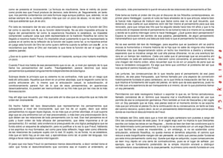 como se presenta el inconsciente. La formula es insuficiente, tiene el mérito de poner
como pivote eso que Freud produce de decisivo, este término Je. Seguramente, en tanto
que, nos permite contentarnos con esta formula vaga aunque poética, que, además, no se
extrae siempre de su contexto poético más que con un poco de abuso, no es decir, todo
más que adelantar que Je es otro.
Por esto es necesario dar de eso una articulación lógica más precisa: la función del Otro
tal como lo escribo con A, es su función determinante. No es sólo imposible articular la
lógica del pensamiento tal como la experiencia freudiana lo establece, es imposible
comprender cualquier cosa que esté representada en la tradición filosófica tal como ha
llegado a nosotros hasta Freud. Es imposible situar justamente lo que ha representado la
puesta en el centro de la reflexión de la función del sujeto como tal, si no hacemos entrar
en juego esta función de Otro tal como quiero definirla cuando la señalo con ese A/ , si no
recordamos que llamo al Otro así marcado lo que tiene la función de ser el lugar de la
palabra (parole).
¿Que es lo quiero decir?. Nunca volveremos ahí bastante, aunque creo haberlo martillado
un poco.
Cuando Freud nos habla de ese pensamiento que no es Je, a nivel por ejemplo de lo que
llama los pensamientos del sueño. Traumgedanken, parece decirnos que esos
pensamientos quedaban singularmente independientes de toda lógica.
Subraya desde le principio que su sistema no se contradice, más que de un rasgo que
está ahí articulado. Aquellos que dicen en un primer abordaje, que la negación como tal no
podría articularse ahí, lo mismo que la articulación casual, la subordinación, el
condicionamiento parece huir de lo que de esos pensamientos, en apariencias
desencadenados, no pueden ser reencontrado en su hilo más que por las vías de la más
libreasociación.
Hay allí algo que recuerdo, por más que este ahí la idea que es adquirida que se trata del
orden del inconsciente.
De hecho hablar del lazo desanudado que representarían los pensamientos que
subrayamos a nivel del inconsciente, que son los de un sujeto, decir que estos
pensamientos no siguen leyes lógicas, no es más que un primer abordaje, el cual supone
algo que es una antinomia con un real preconcebido, o más bien una preconcepción de lo
que deben ser las relaciones de todo pensamiento con lo real. Ese real pensamos es el
justo y buen orden de toda eficacia del pensamiento, que debe imponerse a él (al
pensamiento). En verdad, esto evidencia el presupuesto de una lógica pedagógica que se
funda sobre un esquema de adaptación, para no justificar a la vez lo que Freud, hablando
a los espíritus no muy formados, así como para toda reflexión, haga valer como diferente
de las relaciones de cualquier sujeto con lo real. El sujeto, no se funda, no se establece,
más que en tanto hay ya en ese real, y ejerciéndose como tal, el poder del lenguaje; nos
obliga a llevar más lejos nuestra interrogación.
El paso que nos hace Freud no permanece menos deslumbrante, a decir verdad toma el
valor que funda el deslumbramiento que conviene sea el nuestro al entenderlo, al
articularlo, más precisamente lo que él renueva de las relaciones del pensamiento al Ser.
Este tema es traído al orden del día por el discurso de los filósofos contemporáneos, en
primer plano Heidegger; cuando el ruido se hace alrededor de lo que articula, estaría bien
la fuerza más ingenua de traducir eso que llama como ese no sé qué recuerdo, que
debería en esa vuelta en que estamos venir del Ser mismo al pensamiento para que sea
renovado, para que rompa ese hilo que ha seguido desde hace tres mil años y que lo ha
conducido al impasse donde el pensamiento no se tomaría más a sí mismo en su esencia
y donde se lo podría interrogar como lo hace Heidegger: ¿Qué quiere decir pensamiento?
Espera la renovación del sentido de esa palabra, pensamiento, de algún pensamiento
transmetafísico que volverá una báscula total todo lo que el pensamiento ha trazado.
No es ese sentido del test de Heidegger, para aquellos que se quedaron ahí se podría
evocas la humorística o irrisoria historia de la hija que no sabe de ninguna otra manera
ofrecerse más que desparramando sobre un lecho los miembros a diestra y siniestra,
esperando que la iniciativa venga del cual ella piensa ofrecerse, no es una aventura tan
rara en un tiempo tan mediocre. Cada uno sabe que el personaje que se encuentra ahí
confrontado no está ahí estimulado a intervenir como convendría. el pensamiento no es
una imagen del mismo orden, ellos recuerdan que no es sin un poquito de pene que se
hace la verdadera conjugación. Es algo que tiene que contribuir al problema del ser que
nos aporta el camino trazado por Freud.
Las junturas, las consecuencias de lo que resulta para el pensamiento de ese paso
decisivo, de ese paso franqueado, que hemos llamado por una especie de convención
históricamente fundada el paso cartesiano, es lo que limita la instauración del Ser al soy,
que implica el fundamento del sujeto del pienso, en tanto que da esta apariencia, pues no
es más que una apariencia de ser transparente a sí mismo, de ser lo que podremos llamar
un soy pensando.
Permítanme con este neologismo traducir o soportar lo que es, en forma caricaturesca,
llamado conciencia de sí, término que resuena mal e insuficiente acerca del uso que
permite de eso la composición germánica. Pero también al nivel de Descartes y del cogito
con un Soy pensado que se trata, ese pienso está en el momento donde no se soporta
más que por articular el pienso Es de la continuación de su consecuencia, en tanto se trata
del camino decisivo, quiero decir, es en un pensamiento determinado por ese primerpaso
donde se inscribe el descubrimiento de Freud.
He hablado del Otro; está claro que a nivel del cogito cartesiano son puestas a cargo del
Otro las consecuencias de este paso. Si el cogito ergo sum no implica lo que Descartes
escribe con todas las letras en las Regulae..., donde se leen tan bien las condicione que lo
han determinado como pensamiento, si el cogito no se completa con un um ergo Deus est
lo que facilita las cosas es insostenible, y, sin embargo, si no es sostenible como
articulación, entiendo filosófica, no queda menos el beneficio adquirido, el camino que
reduce a este insignificante margen del ser pensante, en tanto que piensa poder fundarse
por este único pensamiento como soy. Queda que algo es adquirido, cuyas consecuencias
se leen muy rápido en una serie de contradicciónes, pues es el lugar de señalar, por
ejemplo, que el fundamento pretendido de la simple intuición enviará a distinguir
radicalmentela cosa extensa de la cosa pensante, la primera como siendo fundada en una
 