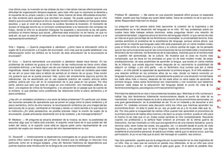 Una última cosa, la inversión en las sílabas de dos o tres letras marcan efectivamente una
dificultad de organización témporo-espacial, pero todo niño que no reconoce la derecha y
la izquierda de su propio cuerpo y la del otro, tiene chance de tener dificultades al escribir,
es más evidente para aquellos que escriben en espejo. Se puede suponer que el niño
diestro que encuentra siempre al otro en espejo tendrá más dificultades en franquear estos
escollos, y que al nivel de la escritura la zurdera favorece la inversión. El momento de
acceso al lenguaje escrito es un principio contemporáneo a la resolución del complejo de
Edipo, donde el niño en la situación triangular ha aceptado y reconocido la ley del padre,
simbólico al mismo tiempo que social. ¿Mientras esta evolución no es hecha, es que no
está allí, es que no está allí el rehusamiento de una incapacidad de acceso al saber y a la
representaciónsimbólica?.
Srta I. Irigaray: — Querría preguntarle a Jakobson: ¿cómo hace la articulación entre el
sujeto de la enunciación y el sujeto del enunciado, sino cree que se puede establecer una
diferenciación entre los shifters en la función de esta articulación de la enunciación al
enunciado?
Dr Oury: — Querría demandarle una precisión a Jakobson desde hace tiempo. En los
problemas de análisis de grupos en el interior de las instituciones se tiene como útiles
conceptos teóricos, y se hace algún uso de una manera que puede ser azarosa, nociones
lingüísticas; desde hace algún tiempo trato de introducir la noción de contexto para tratar
de ver ahí un poco más claro el efecto de sentido en el interior de un grupo. Esta noción
me gustaría que se la pueda precisar más; quiero dar simplemente algunos puntos de
referencias, me he asombrado por el uso bastante práctico de vuestro artículo sobre
poética, podría ser muy útil en la comprensión de lo que pasa en los grupos. Por otra
parte, parece que esto que esta en juego es una institución, son mensajes poéticos, es
decir, una especie de crítica de fonologismo, y la ubicación de un pasaje que da cuenta de
la sintaxis, lo que plantea como problemas las relaciones entre el plano semántico y el
plano sintáctico.
¿Hay ahí un verdadero problema o una serie de falsos problemas?.En particular con todas
las nociones actuales de operadores que se ponen en juego entre el plano sintáctico y el
plano semántico, dicho de otra manera, la recomposición sintáctica (es una imagen)de las
estructuras de un grupo, cambiando el mensaje y dando un cierto sentido a lo que hace en
la institución.¿En esta perspectiva, es posible precisar mejor la noción de sujeto de la
enunciación, puede articularse claramente con la de contexto, y de mensajesintáctico?
M. Medeze: — Mi pregunta se situaría alrededor de la música, es decir, la posibilidad de
escuchar algo que no había sido previsto, el soporte vocal fuera de lo que puede ser del
orden del rebús, si el soporte vocal está en alguna parte como representante de una
posición del sujeto con relación al cuerpo del otro representante en su voz.
Dr. Stoianoff: — Históricamente la dependencia prolongada de un grupo étnico sobre otro
podría influir sobre el lenguaje del primero de manera que se obtenga un discurso muy
particular como en la lengua búlgara. ¿Hay ahí factores históricos de dependencia que
podrían explicar esta introducción en la lengua de una manera mediatizada?.
Profesor M. Jakobson: — Me siento en una posición bastante difícil porque no esperaba
hablar, puesto que hay huelga soy quien debe hablar, fuera de contexto no sé lo que es un
strike. Responderé más bien en bloque.
La pregunta que me parece sobre todo aproximar la cuestión de la lingüística y del
psicoanálisis es la del desarrollo del lenguaje en el niño. Allí hay problemas sobre los
cuales hace falta trabajar ambos dominios, estas preguntas tienen una relación de
complementariedad. Llegamos ahora al dominio del lenguaje infantil, lo que vemos de más
en más es el gran porcentaje de los fenómenos universales, la universalidad domina, Esto
cambia asimismo el problema de la enseñanza del lenguaje, porque vemos ahora, que
para tomar no importa que lenguaje cada niño está preparado por un cierto modelo innato,
pues el límite entre la naturaleza y la cultura y la cultura cambia de lugar; se ha pensado
que en las comunicaciones que en las comunicaciones de los animales está ú nicamenteel
fenómeno de los instintos, los fenómenos de la naturaleza, mientras que en el hombre está
la cuestión del aprendizaje, de la cultura. Se muestra que la cosa es mucho más
complicada, que se tiene en los animales un gran rol de este modelo innato, de estas
predisposiciones, de esta posibilidad de aprender la lengua, que existe en cierta medida
de la infancia, que existe algunos meses después de su nacimiento la posibilidad de
adquirir un código, y por otra parte, —es un fenómeno muy curioso que aún a cierta
edad—, el niño pierde la capacidad de aprehender la primera lengua. Si el niño estaba en
una relación artificial en los primeros años de su vida, donde no habría conocido un
lenguaje humano; puede recuperarlo completamente puesto en una situación normal hasta
los siete años más o menos, después de los siete años no será capaz de aprender la
primera lengua, todos estos fenómenos son importantes y nos muestran que debemos
alcanzar cada etapa de la adquisición del lenguaje desde el punto de vista de los
fenómenosbiológicos,psicológicosointrínsecamentelingüístico.
Permítanme detenerme en dos o tres problemas tocados aquí. Mientras el niño comienza a
hablar hay dos fenómenos totalmente revolucionarios desde el punto de vista de su
mentalidad. Una de estas etapas es la de la adquisición de los pronombres personales, es
una gran generalización, es la posibilidad de ser Yo en un instante y de escuchar a otro
devenir Yo. Ustedes conocen esta discusión entre los niños que mientras aprenden los
pronombres dicen: no eres tú quien es yo, soy yo quien es yo y tú no eres más que tú,...
etc. Por otra parte la incapacidad de ciertos niños cuando han aprendido el pronombre de
la primera persona de hablar ellos mismos y de decir su propio nombre, puede el niño para
el mismo no es más que un yo. Estas cosas cambian al niño completamente. Recuerdo
cuando los profesores y la señora Kast vinieron al principio de la última guerra de
Estocolmo, me han mostrado un niño que era egocéntrico de una manera llamativa, quería
dominar todo, tener todas las cosas, los juguetes, etc. Lo estudié desde el punto de vista
lingüístico y me percaté que no tenía ninguna huella de pronombre personal. Les dije:
enséñenle el pronombre personal, él sabrá sus límites, sabrá que no será el único, que hay
permutación, el yo no es más que el autor del mensaje en cuestión; eso anduvo.
Hay otra operación, aquella que es la pregunta por la permutación en la vida lingüística de
un niño. Hay un caso que se conocía en países muy diferentes, el de un niño que corre
hacia a su padre y dice: —el gato ladra el gato guau guau. Si el padre es pedante dice:
 