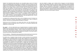 hablado. Son importantes estas relaciones, que una palabra juega un gran rol en toda la
actitud, no solamente para con las lenguas y su estructura, para con la cultura, etc. Esta
pregunta de la complejidad del código juega un rol esencial. ¿Por ejemplo este fenómeno
búlgaro, que es lo que cambia?. En los fenómenos gramaticales que empleamos, los que
aparecen en una lengua, cada uno tiene su función, pero si se habla la otra lengua se
puede muy bien expresar lo que está ausente en la gramática de la primera lengua. Si
hablo búlgaro, francés y ruso, puedo muy bien decir he visto el barco venir o bien creo que
el barco ha llegado, hay ahí una gran diferencia, que esté dada en la gramática o que
solamente haya una posibilidad de explicarlos por medios léxicos. Para expresar esta
diferencia empleo siempre un ejemplo muy simple: si cuento en inglés que he pasado la
última noche con a neighbour, con un vecino, si me pregunta: ¿era un hombre o una
mujer? le debo responder: it is not your bussines, mientras que en francés debo decir que
era un vecino o una vecina. Esto que debemos decir y esto que debemos omitir, no es en
este auditorio que debo explicar la enorme diferencia.
La pregunta de mi amigo que admiro tanto y que sus trabajos son para mí siempre una
fuente de instrucción. Me siento, para emplear a una palabra del Dr. Lacan, me siento su
discípulo. Debo decir que tengo grandes dificultades a su pregunta.
Querría que él me la formule de una manera más breve, sino esto demandará para
responder un libro tan voluminoso como su último libro. Yo le prometo responder esta
pregunta en mi próximo viaje.
[Dr. Lacan]: — ¿Es que usted piensa que un lingüista formado en la disciplina lingüística
engendra en él una marca tal que su modo de abordar todos los problemas es algo que
lleva un sello absolutamente original?, ¿usted es aquel que transmite esta suerte de
disciplina que es la próxima a la nuestra, es que el modo de relaciones que hacen surgir
en la suya, de hecho usted es aquel que transmite esa disciplina, es que para usted la
dimensión del discípulo es algo esencial, exigible?
Prof. M. Jakobson: — Responderé a esta pregunta de la misma manera que he respondido
a aquella de la diferencia entre las estructuras gramaticales de diversas lenguas.
Es posible para un lingüista la tarea de cesar en ciertos momentos de ser solamente
lingüista y ver los problemas desde otro lado, bajo el aspecto de un psicólogo de un
antropólogo, etc. todo es posible, pero la presión de las disciplinas es enorme. Cual es el
tipo mental del lingüista, es curioso, un lingüista, casi no existe que se devenga lingüista.
Los psicólogos han mostrado que las matemáticas, la música son preocupaciones de las
capacidades, que aparecen en la edad infantil, si ustedes leen las biografías de los
lingüistas verán que se los ve desde ya predispuestos a advenir lingüistas a los seis, siete
u ocho años, es el caso de Sausurre y de una gran cantidad de lingüistas. ¿Que es lo que
eso quiere decir?. Me permito decir que la gran mayoría de los niños saben muy bien
pintar y dibujar, pero a una cierta edad la mayoría pierde esa capacidad y aquellos que
devienen pintores guardan una vierta adquisición infantil, un rasgo infantil. El lingüista es
un hombre que guarda una actitud infantil para con la lengua, la lengua misma interesa al
lingüista como interesa al niño deviene para el fenómeno más esencial en complejidad,
aquella permite al lingüista ver las relaciones internas, las leyes estructurales de la lengua;
pero hay también un peligro, que la relación entre el lenguaje y los otros fenómenos
pueden ser deformados fácilmente a causa del acento demasiado unilateral planteado
sobre la lengua. Ahí esta la gran necesidad del trabajo que se nombra con ese término
ambigüo, vago pero importante al mismo tiempo, lo interdisciplinario. Mi experiencia en
Nueva York, mis encuentros con psicoanalistas, un antropólogo como Lévi-Strauss, yo y
algunos otros lingüistas, cuando discutimos nuestros problemas me han hecho ver que era
importante devenir por un instante el discípulo de esas otras disciplinas para ver la lengua
desde fuera, como se ve la tierra desde un Sputnik.
 