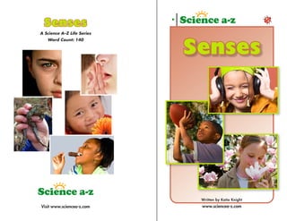 Senses
A Science A–Z Life Series
   Word Count: 140


                            Senses




                             Written by Katie Knight
Visit www.sciencea-z.com     www.sciencea-z.com
 
