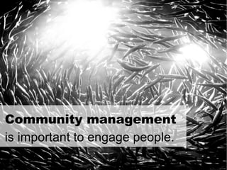 Community management  is important to engage people. 