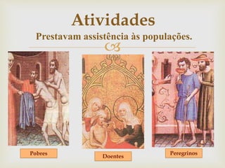 
Prestavam assistência às populações.
Pobres
Doentes
Peregrinos
Atividades
 