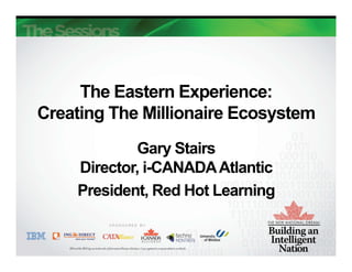 The Eastern Experience:
Creating The Millionaire Ecosystem
            Gary Stairs
    Director, i-CANADA Atlantic
    President, Red Hot Learning
 