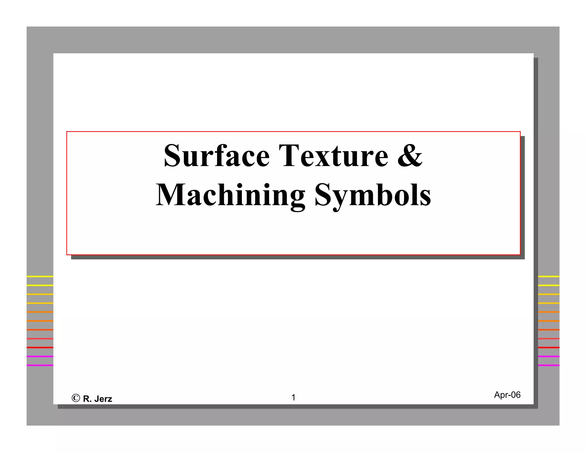© R. Jerz 1 Apr-06
Surface Texture &
Machining Symbols
Surface Texture &
Machining Symbols