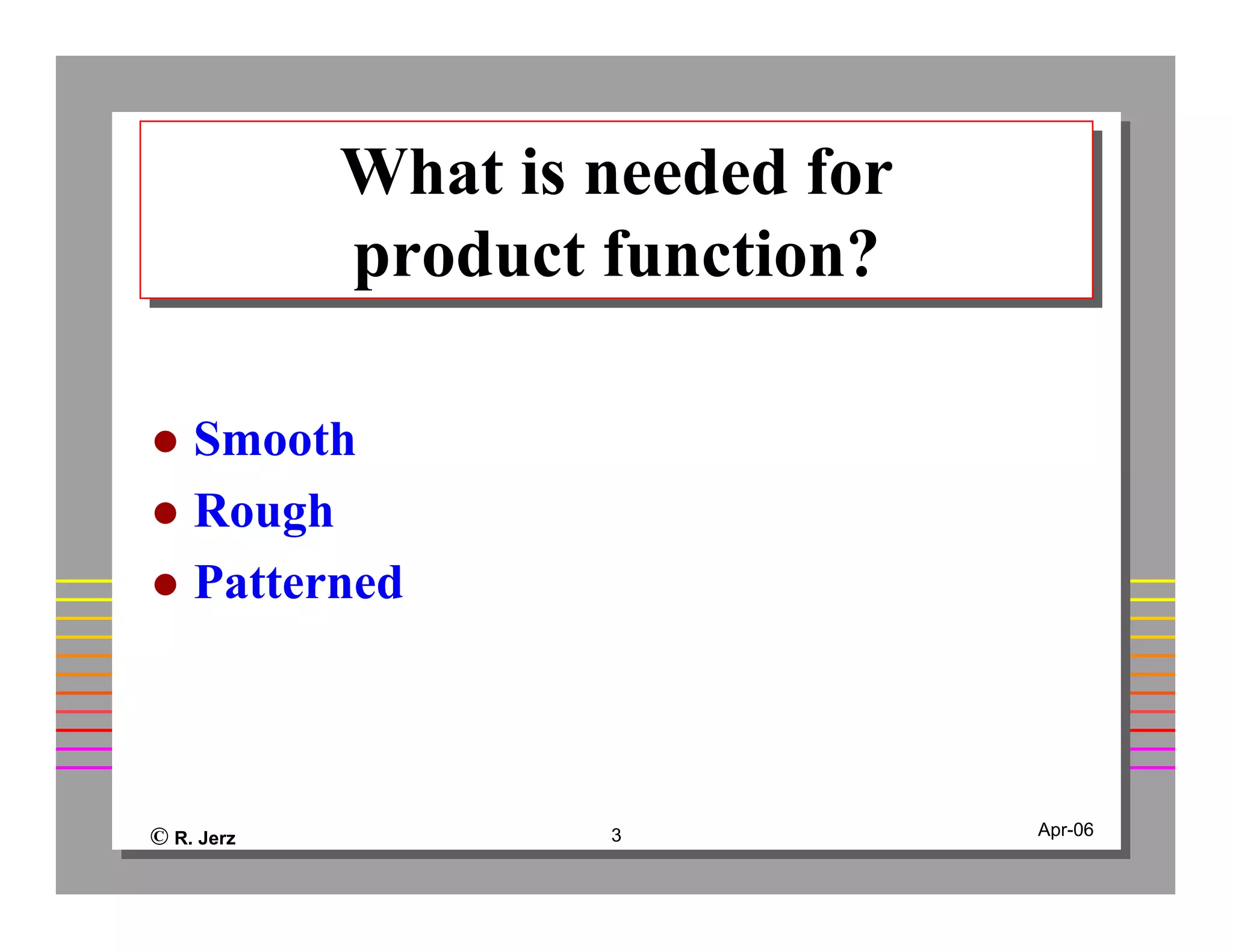 © R. Jerz 3 Apr-06
What is needed for
product function?
What is needed for
product function?
Smooth
Rough
Patterned