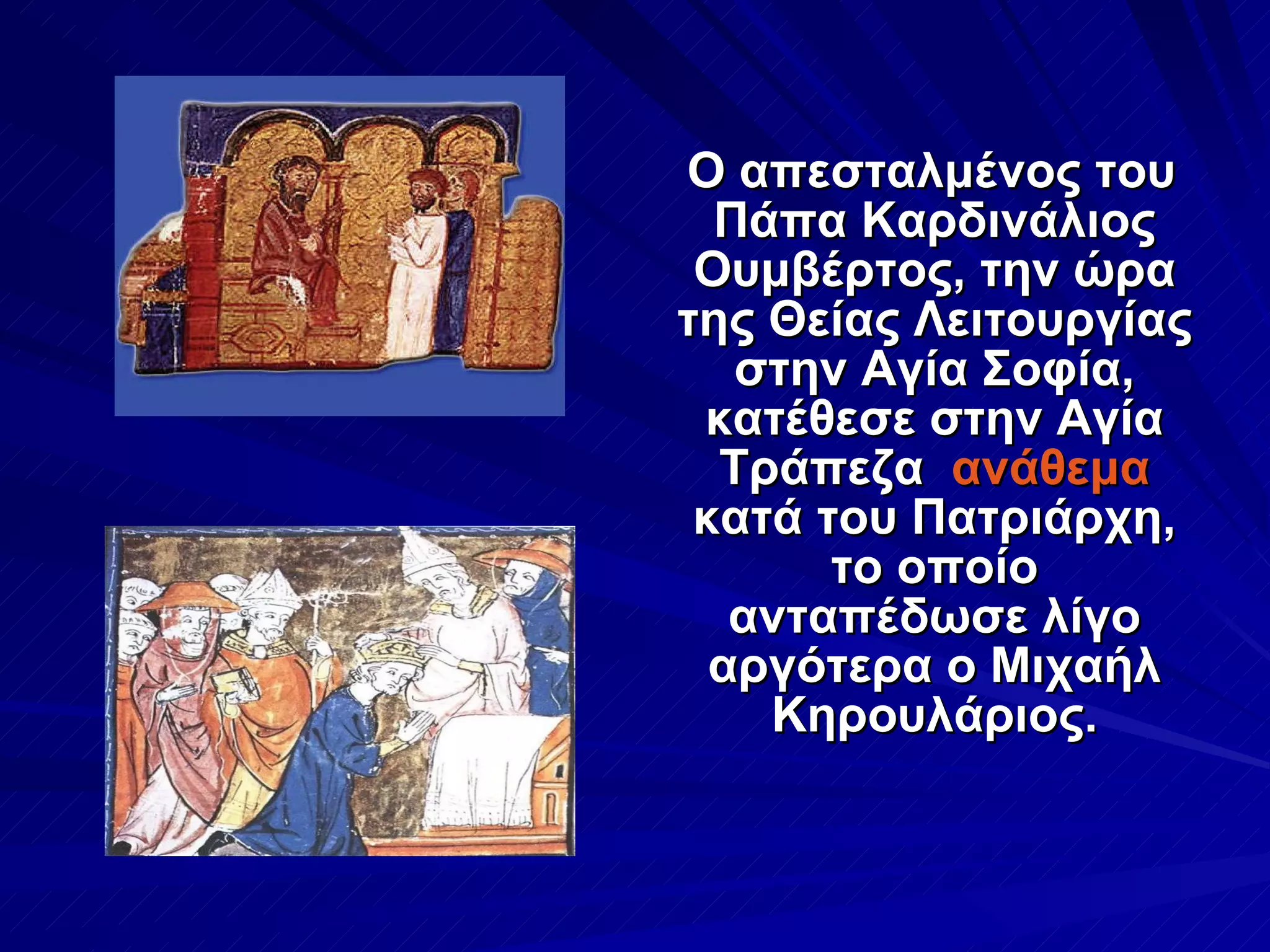 Ο απεσταλμένος του Πάπα Καρδινάλιος Ουμβέρτος, την ώρα της Θείας Λειτουργίας στην Αγία Σοφία, κατέθεσε στην Αγία Τράπεζα  ανάθεμα  κατά του Πατριάρχη, το οποίο ανταπέδωσε λίγο αργότερα ο Μιχαήλ Κηρουλάριος. 