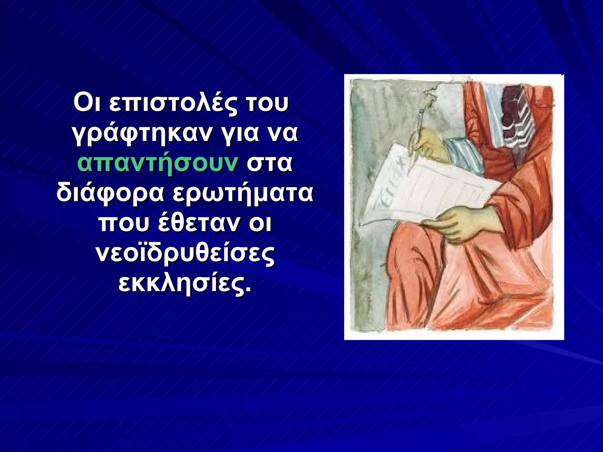 Οι επιστολές του γράφτηκαν για να  απαντήσουν  στα διάφορα ερωτήματα που έθεταν οι νεοϊδρυθείσες εκκλησίες. 