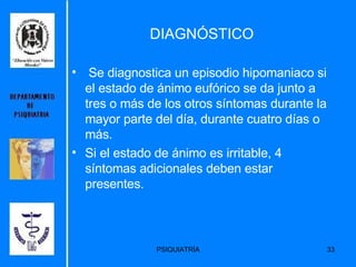 DIAGNÓSTICO Se diagnostica un episodio hipomaniaco si el estado de ánimo eufórico se da junto a tres o más de los otros síntomas durante la mayor parte del día, durante cuatro días o más.  Si el estado de ánimo es irritable, 4 síntomas adicionales deben estar presentes. 