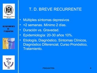 T. D. BREVE RECURRENTE Múltiples síntomas depresivos < 2 semanas. Mínimo 2 días.  Duración vs. Gravedad. Epidemiología: 20-30 años 10%. Etiología, Diagnóstico, Síntomas Clínicos, Diagnóstico Diferencial, Curso Pronóstico, Tratamiento.  