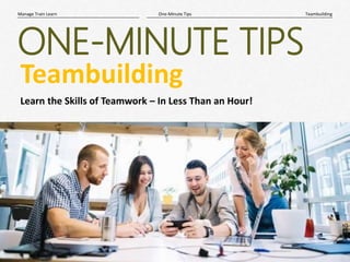 1|
TeambuildingOne-Minute TipsManage Train Learn
ONE-MINUTE TIPS
Teambuilding
Learn the Skills of Teamwork – In Less Than an Hour!
 