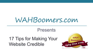 WAHBoomers.com
Presents
17 Tips for Making Your
Website Credible

 