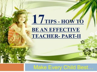 17TIPS - HOW TO
BE AN EFFECTIVE
TEACHER- PART-II
Make Every Child Best…
 